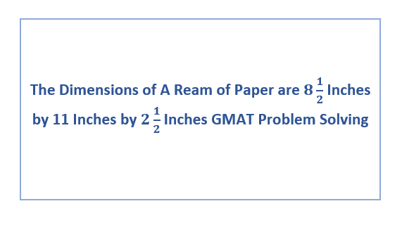 The Dimensions of A Ream of Paper are 8 1/2 Inches by 11 Inches by 2 1/2 Inches GMAT Problem Solving